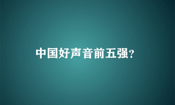 中国好声音前五强？
