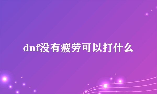 dnf没有疲劳可以打什么