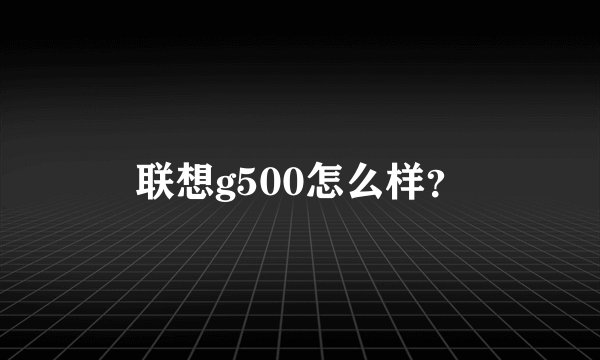 联想g500怎么样?