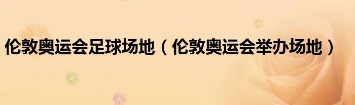 伦敦奥运会足球场地（伦敦奥运会举办场地）