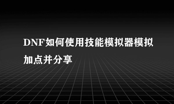 DNF如何使用技能模拟器模拟加点并分享