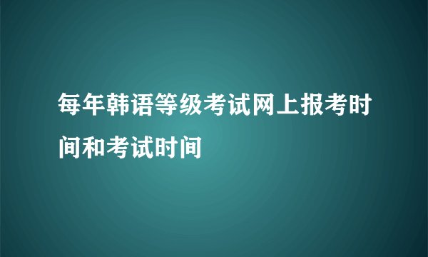 每年韩语等级考试网上报考时间和考试时间