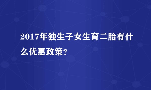 2017年独生子女生育二胎有什么优惠政策？