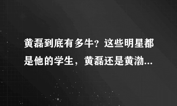 黄磊到底有多牛？这些明星都是他的学生，黄磊还是黄渤的师爷！