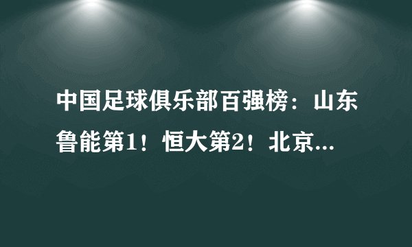 中国足球俱乐部百强榜:山东鲁能第1!恒大第2!北京中赫国安第9