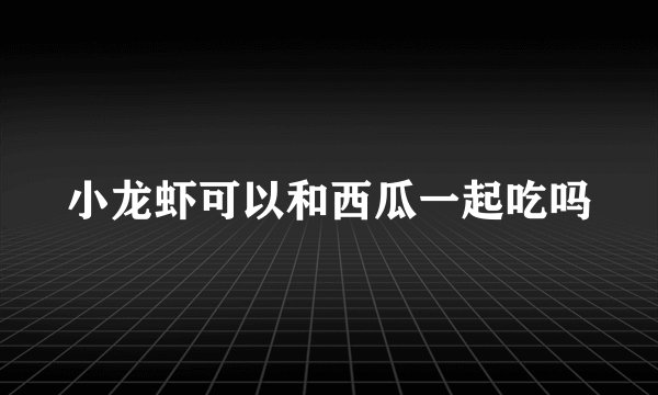 小龙虾可以和西瓜一起吃吗