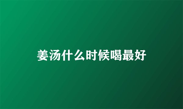 姜汤什么时候喝最好