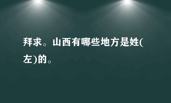 拜求。山西有哪些地方是姓(左)的。