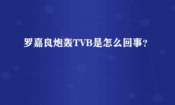 罗嘉良炮轰TVB是怎么回事？