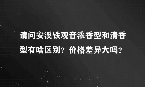 请问安溪铁观音浓香型和清香型有啥区别?价格差异大吗?