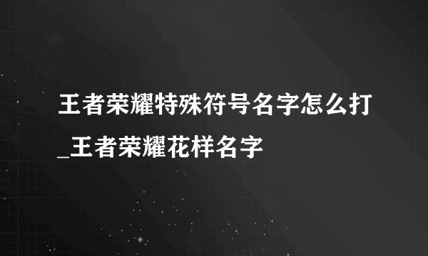 王者荣耀特殊符号名字怎么打_王者荣耀花样名字
