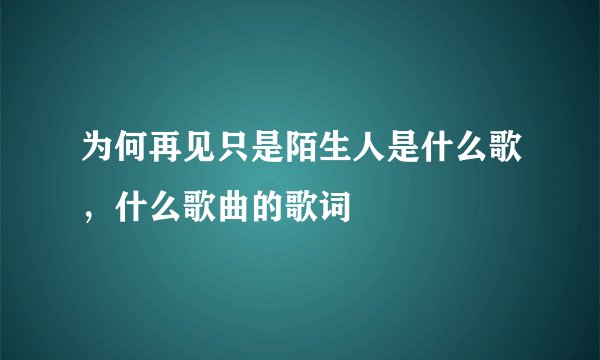为何再见只是陌生人是什么歌，什么歌曲的歌词