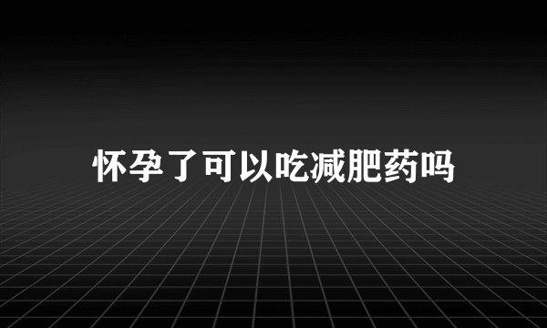 怀孕了可以吃减肥药吗