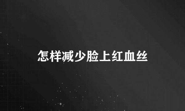 怎样减少脸上红血丝
