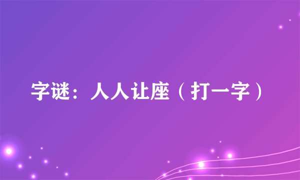 字谜：人人让座（打一字）