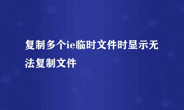 复制多个ie临时文件时显示无法复制文件