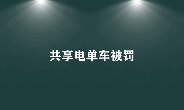 共享电单车被罚