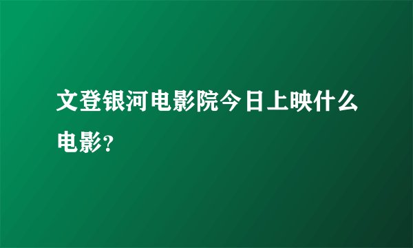 文登银河电影院今日上映什么电影？