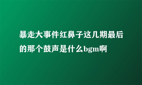暴走大事件红鼻子这几期最后的那个鼓声是什么bgm啊