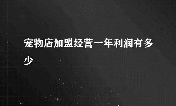 宠物店加盟经营一年利润有多少