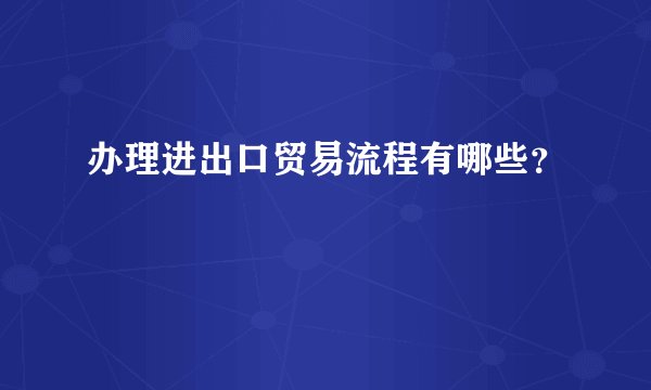 办理进出口贸易流程有哪些？