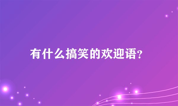 有什么搞笑的欢迎语?