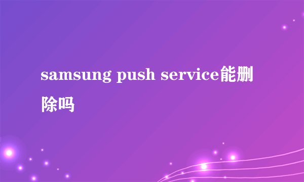 samsung push service能删除吗