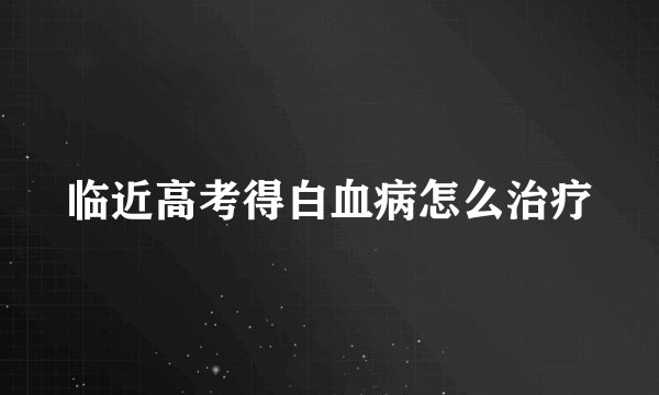 临近高考得白血病怎么治疗