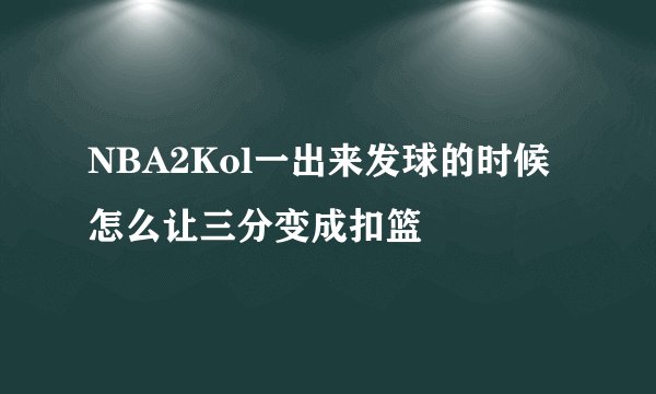 NBA2Kol一出来发球的时候怎么让三分变成扣篮