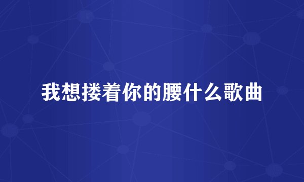 我想搂着你的腰什么歌曲