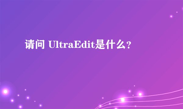 请问 UltraEdit是什么?