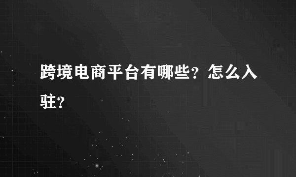 跨境电商平台有哪些？怎么入驻？