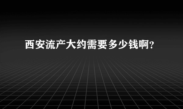 西安流产大约需要多少钱啊？