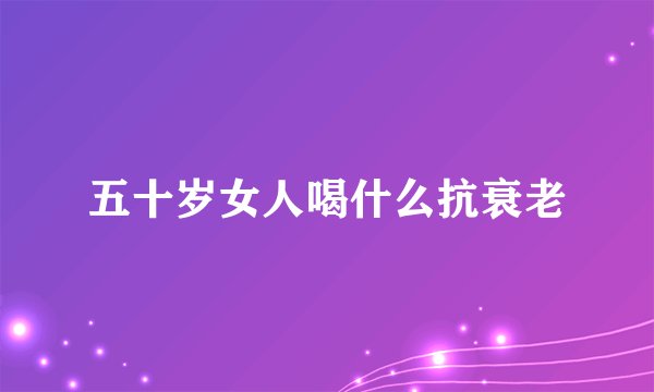 五十岁女人喝什么抗衰老