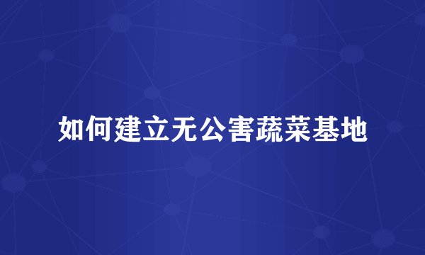如何建立无公害蔬菜基地