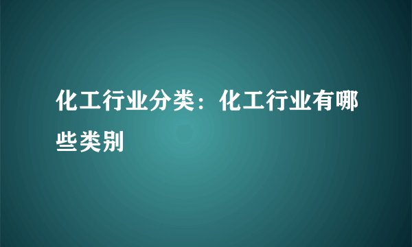 化工行业分类：化工行业有哪些类别