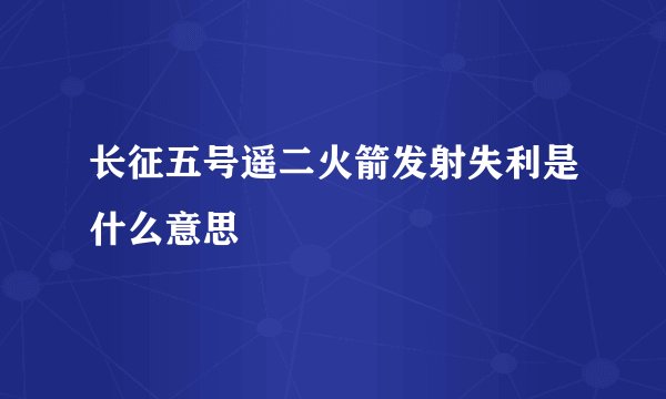 长征五号遥二火箭发射失利是什么意思