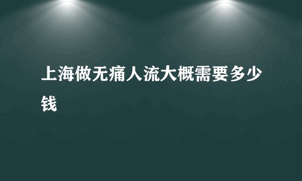 上海做无痛人流大概需要多少钱