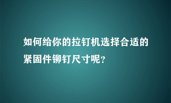 如何给你的拉钉机选择合适的紧固件铆钉尺寸呢?