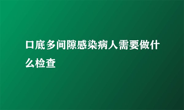 口底多间隙感染病人需要做什么检查