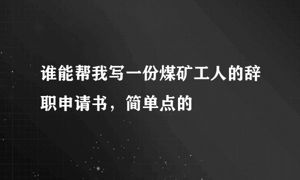 谁能帮我写一份煤矿工人的辞职申请书，简单点的
