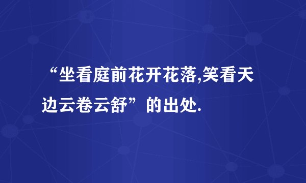 “坐看庭前花开花落,笑看天边云卷云舒”的出处.