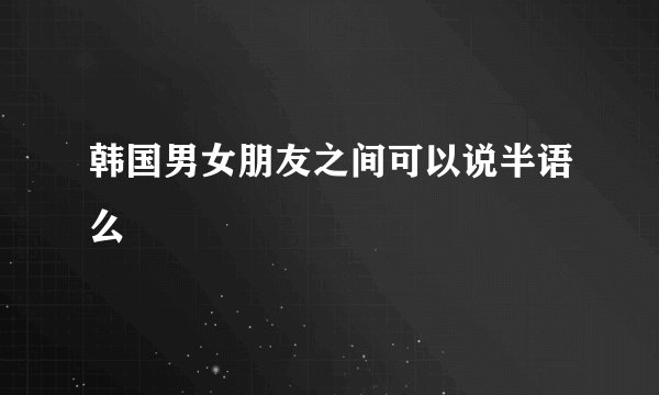 韩国男女朋友之间可以说半语么