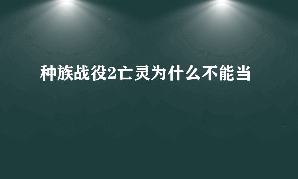 种族战役2亡灵为什么不能当