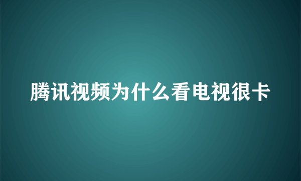 腾讯视频为什么看电视很卡