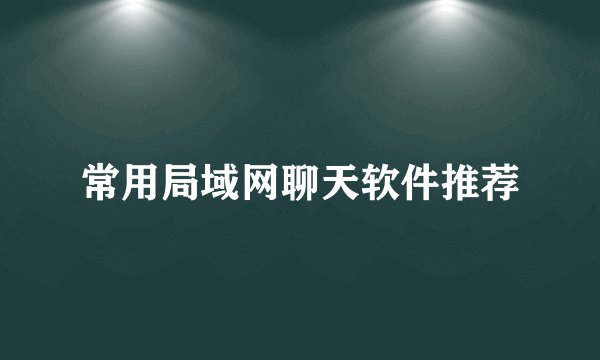 常用局域网聊天软件推荐