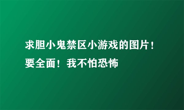 求胆小鬼禁区小游戏的图片！要全面！我不怕恐怖