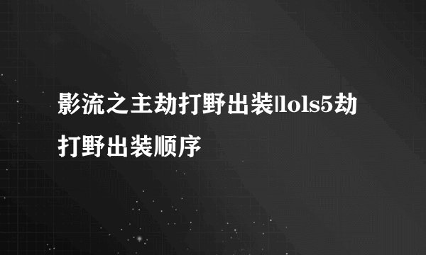影流之主劫打野出装|lols5劫打野出装顺序