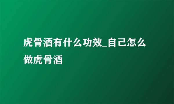 虎骨酒有什么功效_自己怎么做虎骨酒