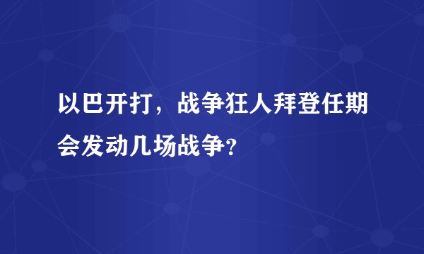 以巴开打，战争狂人拜登任期会发动几场战争？